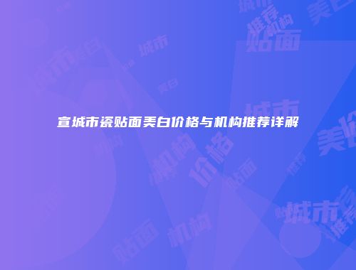 宣城市瓷贴面美白价格与机构推荐详解