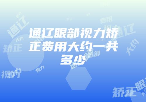 通辽眼部视力矫正费用大约一共多少