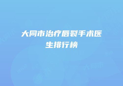 大同市治疗唇裂手术医生排行榜