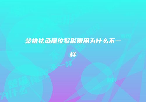 楚雄祛鱼尾纹整形费用为什么不一样