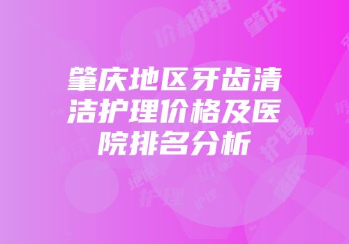 肇庆地区牙齿清洁护理价格及医院排名分析
