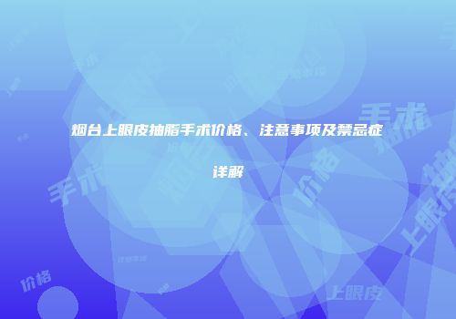 烟台上眼皮抽脂手术价格、注意事项及禁忌症详解