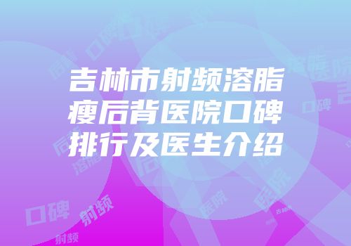 吉林市射频溶脂瘦后背医院口碑排行及医生介绍