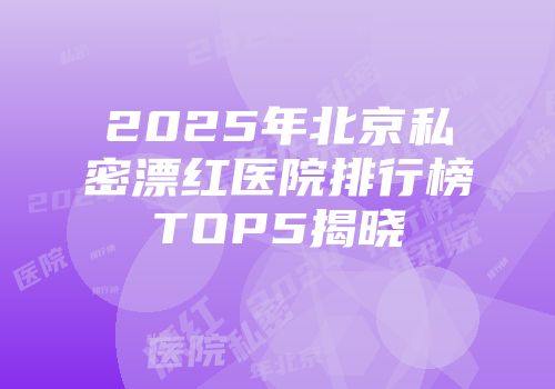2025年北京私密漂红医院排行榜TOP5揭晓