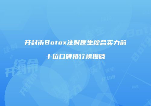 开封市Botox注射医生综合实力前十位口碑排行榜揭晓