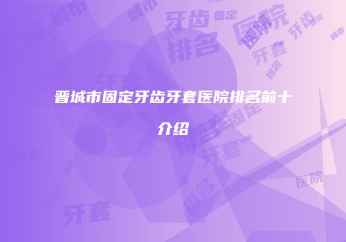 晋城市固定牙齿牙套医院排名前十介绍
