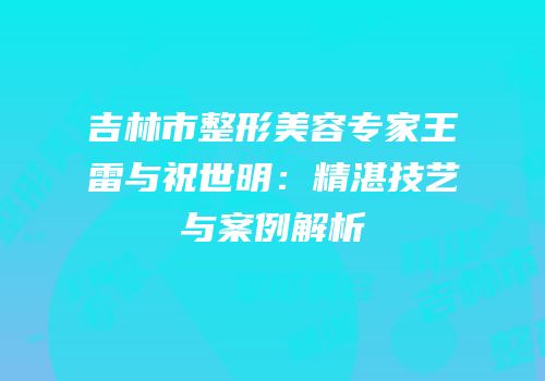 吉林市整形美容专家王雷与祝世明：精湛技艺与案例解析