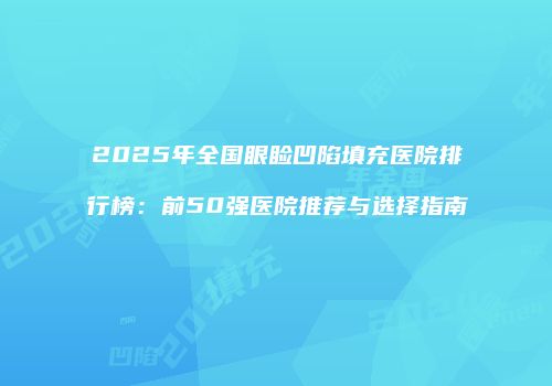 2025年全国眼睑凹陷填充医院排行榜：前50强医院推荐与选择指南