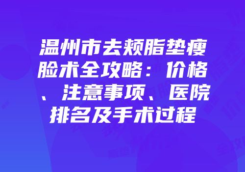 温州市去颊脂垫瘦脸术全攻略：价格、注意事项、医院排名及手术过程