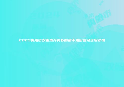 2025绵阳市双眼皮开内外眼角手术价格及医院详情