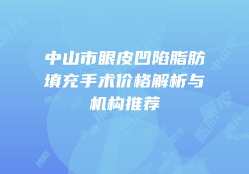 中山市眼皮凹陷脂肪填充手术价格解析与机构推荐