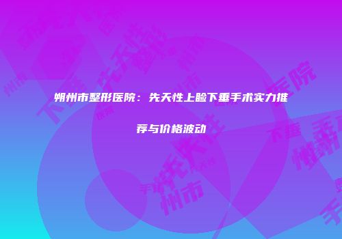 朔州市整形医院：先天性上睑下垂手术实力推荐与价格波动