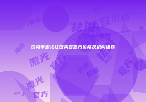 珠海市激光祛斑美容官方价格及机构推荐
