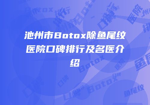 池州市Botox除鱼尾纹医院口碑排行及名医介绍