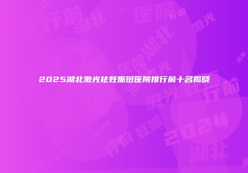 2025湖北激光祛妊娠斑医院排行前十名揭晓