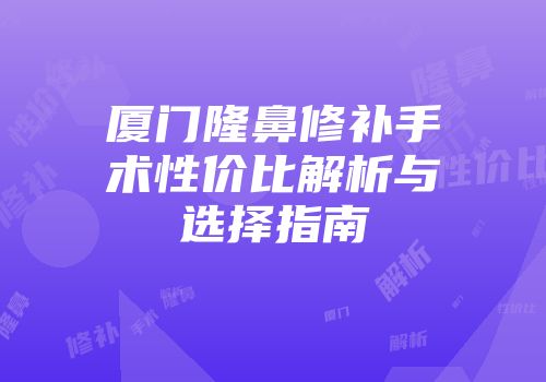 厦门隆鼻修补手术性价比解析与选择指南