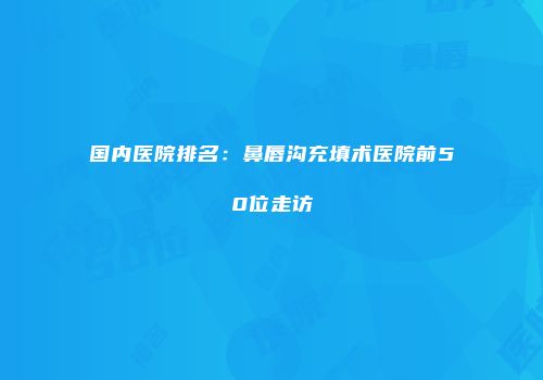 国内医院排名：鼻唇沟充填术医院前50位走访