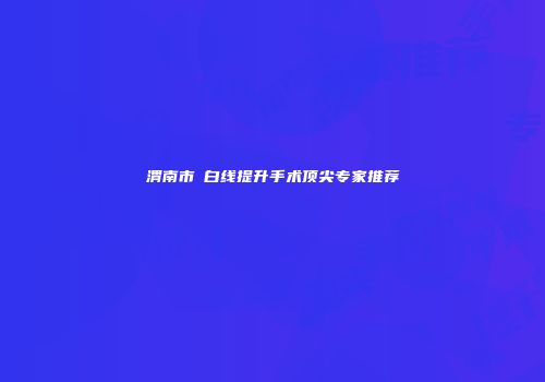 渭南市疍白线提升手术顶尖专家推荐