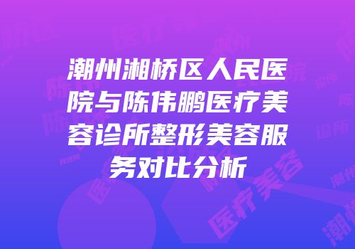 潮州湘桥区人民医院与陈伟鹏医疗美容诊所整形美容服务对比分析