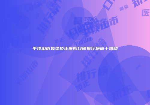 平顶山市鼻梁矫正医院口碑排行榜前十揭晓