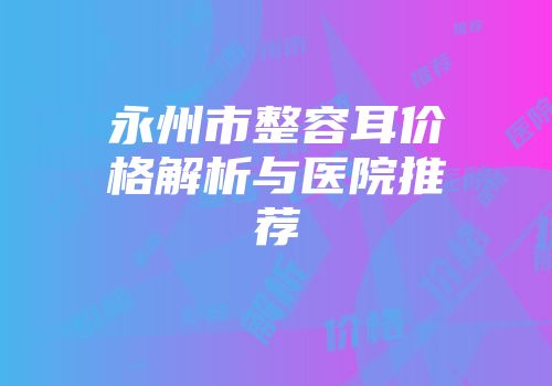 永州市整容耳价格解析与医院推荐