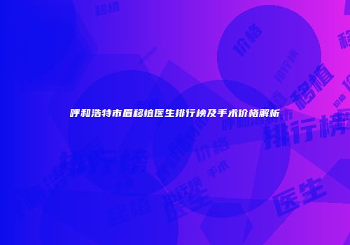 呼和浩特市眉移植医生排行榜及手术价格解析