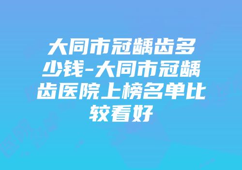 大同市冠龋齿多少钱-大同市冠龋齿医院上榜名单比较看好