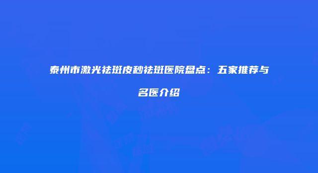泰州市激光祛斑皮秒祛斑医院盘点：五家推荐与名医介绍
