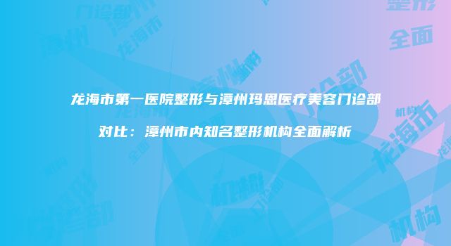 龙海市第一医院整形与漳州玛恩医疗美容门诊部对比：漳州市内知名整形机构全面解析