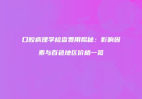 口腔病理学检查费用揭秘：影响因素与百色地区价格一览