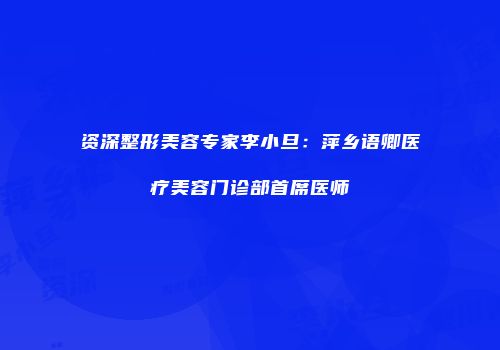 资深整形美容专家李小旦：萍乡语卿医疗美容门诊部首席医师