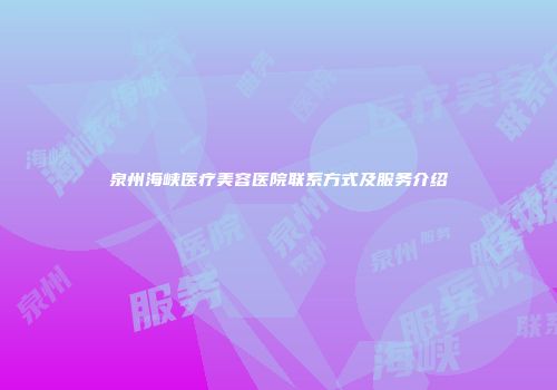 泉州海峡医疗美容医院联系方式及服务介绍