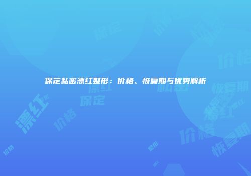 保定私密漂红整形：价格、恢复期与优势解析
