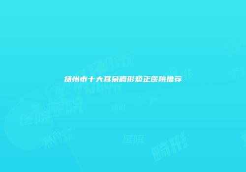 扬州市十大耳朵畸形矫正医院推荐