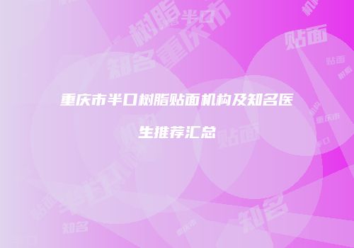 重庆市半口树脂贴面机构及知名医生推荐汇总