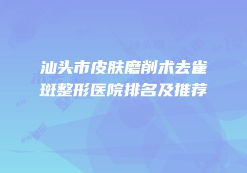 汕头市皮肤磨削术去雀斑整形医院排名及推荐