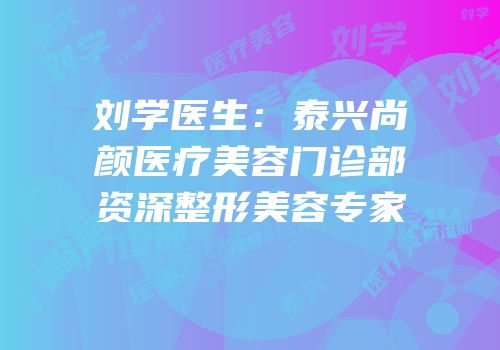 刘学医生：泰兴尚颜医疗美容门诊部资深整形美容专家