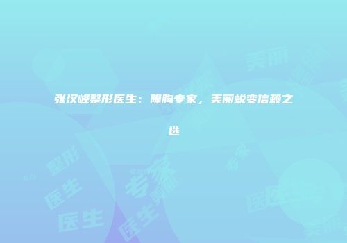 张汉峰整形医生：隆胸专家，美丽蜕变信赖之选