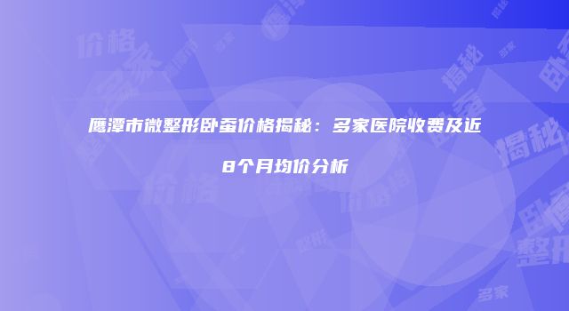 鹰潭市微整形卧蚕价格揭秘：多家医院收费及近8个月均价分析