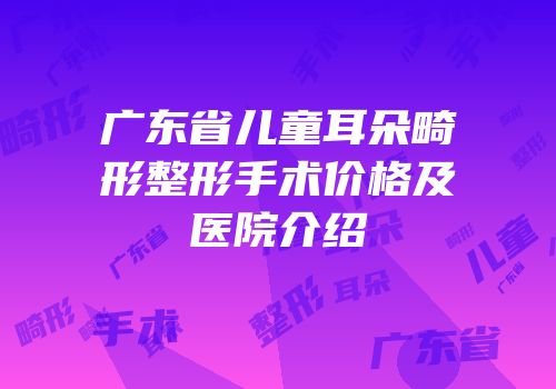 广东省儿童耳朵畸形整形手术价格及医院介绍