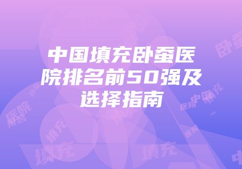 中国填充卧蚕医院排名前50强及选择指南
