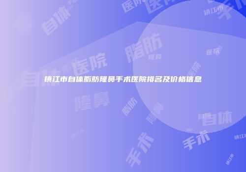 镇江市自体脂肪隆鼻手术医院排名及价格信息