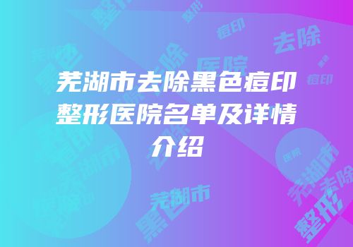芜湖市去除黑色痘印整形医院名单及详情介绍