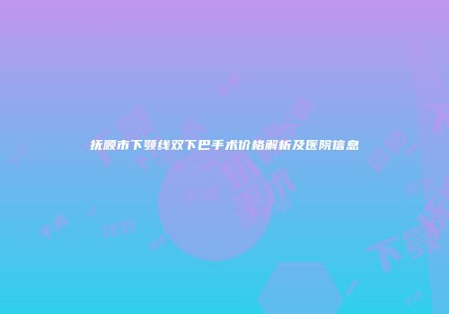 抚顺市下颚线双下巴手术价格解析及医院信息