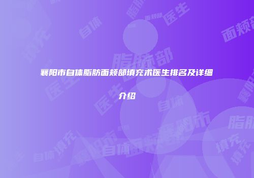襄阳市自体脂肪面颊部填充术医生排名及详细介绍