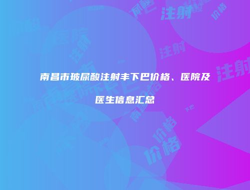 南昌市玻尿酸注射丰下巴价格、医院及医生信息汇总
