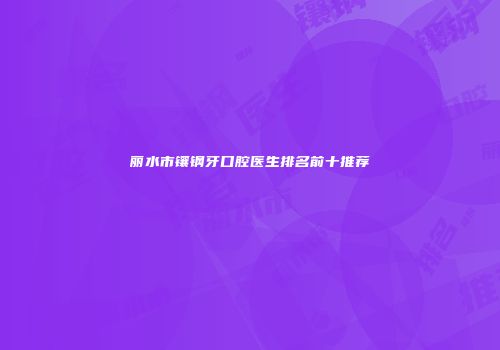 丽水市镶钢牙口腔医生排名前十推荐