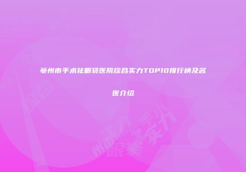亳州市手术祛眼袋医院综合实力TOP10排行榜及名医介绍