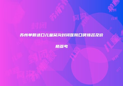 苏州单颗进口儿童窝沟封闭医院口碑排名及价格参考
