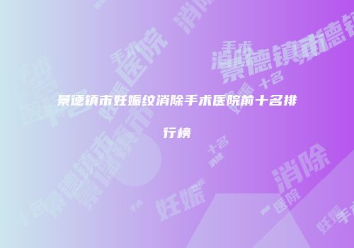 景德镇市妊娠纹消除手术医院前十名排行榜
